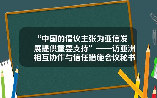 “中国的倡议主张为亚信发展提供重要支持”——访亚洲相互协作与信任措施会议秘书长凯拉特·萨雷拜-亚信基金怎么样