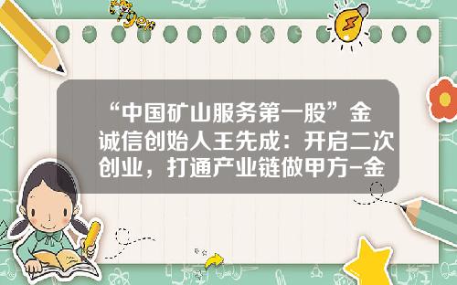 “中国矿山服务第一股”金诚信创始人王先成：开启二次创业，打通产业链做甲方-金诚信集团有限公司