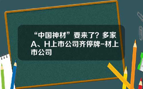“中国神材”要来了？多家A、H上市公司齐停牌-材上市公司