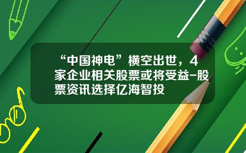“中国神电”横空出世，4家企业相关股票或将受益-股票资讯选择亿海智投
