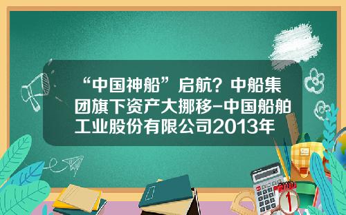 “中国神船”启航？中船集团旗下资产大挪移-中国船舶工业股份有限公司2013年年报