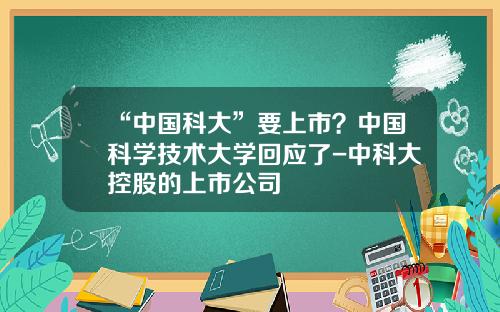 “中国科大”要上市？中国科学技术大学回应了-中科大控股的上市公司
