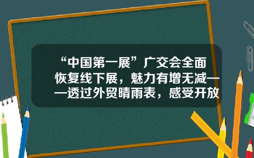 “中国第一展”广交会全面恢复线下展，魅力有增无减——透过外贸晴雨表，感受开放活力-外贸公司广交会