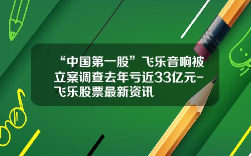“中国第一股”飞乐音响被立案调查去年亏近33亿元-飞乐股票最新资讯