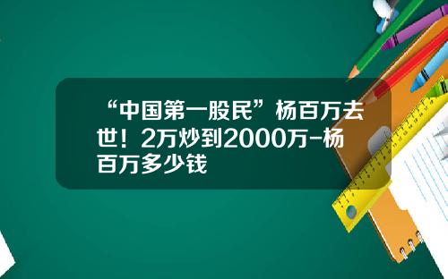 “中国第一股民”杨百万去世！2万炒到2000万-杨百万多少钱