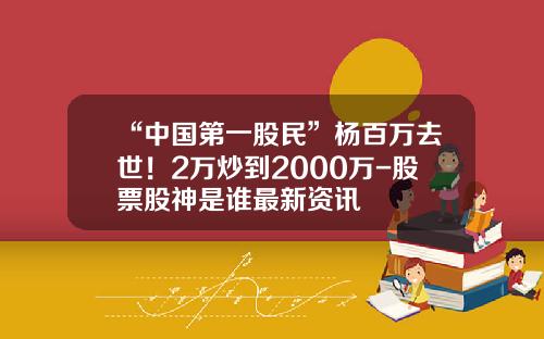 “中国第一股民”杨百万去世！2万炒到2000万-股票股神是谁最新资讯