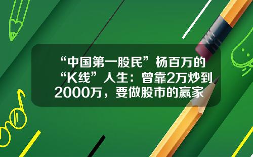 “中国第一股民”杨百万的“K线”人生：曾靠2万炒到2000万，要做股市的赢家-中国有多少专业炒股的