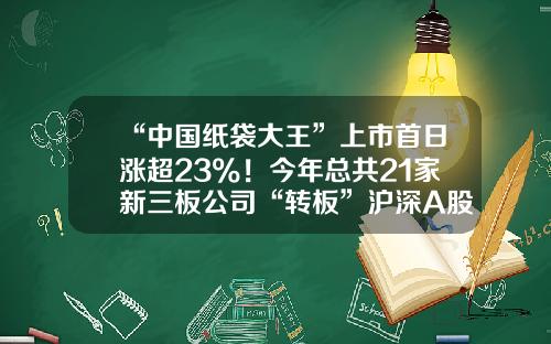 “中国纸袋大王”上市首日涨超23%！今年总共21家新三板公司“转板”沪深A股……-有由三板市场上市的公司吗