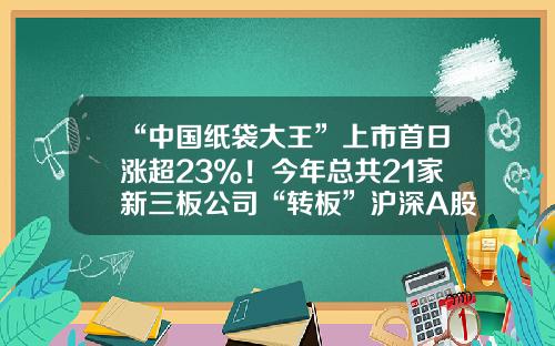 “中国纸袋大王”上市首日涨超23%！今年总共21家新三板公司“转板”沪深A股……-2016新三板通过的公司