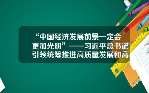 “中国经济发展前景一定会更加光明”——习近平总书记引领统筹推进高质量发展和高水平安全述评-湖南天舟科教文化股份有限公司