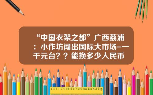 “中国衣架之都”广西荔浦：小作坊闯出国际大市场-一干元台？？能换多少人民币