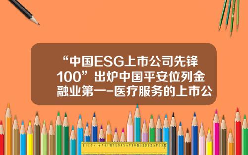“中国ESG上市公司先锋100”出炉中国平安位列金融业第一-医疗服务的上市公司