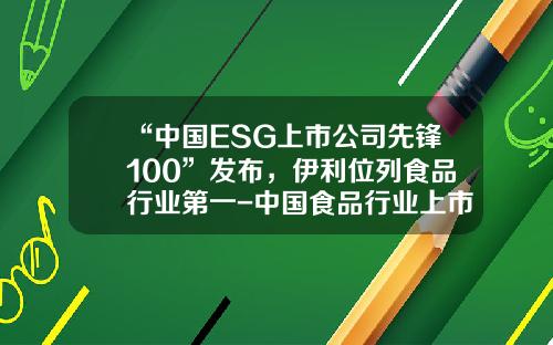 “中国ESG上市公司先锋100”发布，伊利位列食品行业第一-中国食品行业上市公司