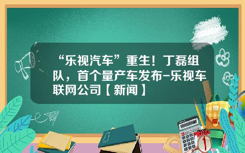 “乐视汽车”重生！丁磊组队，首个量产车发布-乐视车联网公司【新闻】