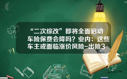 “二次综改”即将全面启动车险保费会降吗？业内：这些车主或面临涨价风险-出险3次第二年保费增加多少
