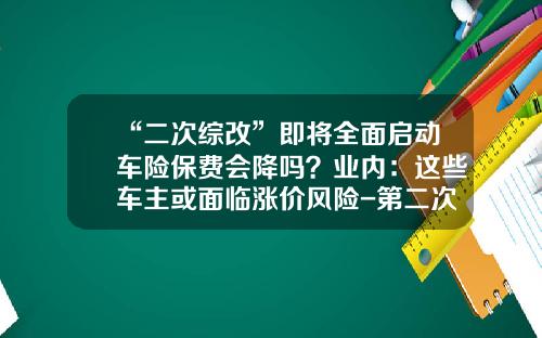 “二次综改”即将全面启动车险保费会降吗？业内：这些车主或面临涨价风险-第二次买车险优惠多少