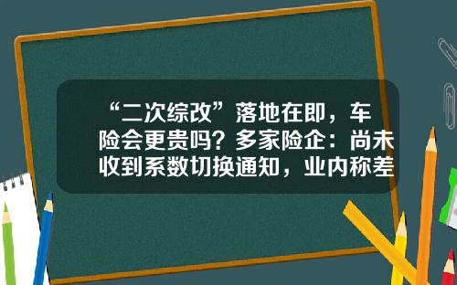“二次综改”落地在即，车险会更贵吗？多家险企：尚未收到系数切换通知，业内称差异化定价是趋势-太平洋车险第二次出险陪多少