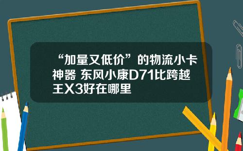“加量又低价”的物流小卡神器 东风小康D71比跨越王X3好在哪里