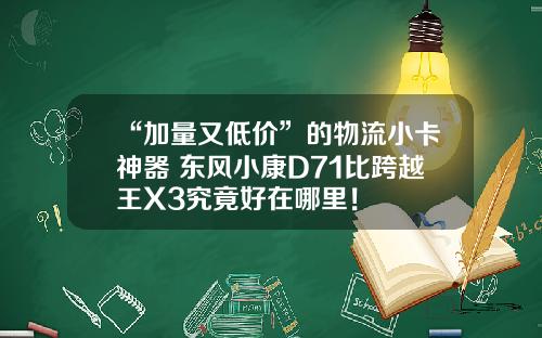 “加量又低价”的物流小卡神器 东风小康D71比跨越王X3究竟好在哪里！