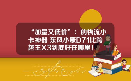 “加量又低价”：的物流小卡神器 东风小康D71比跨越王X3到底好在哪里！