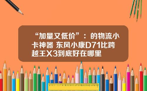 “加量又低价”：的物流小卡神器 东风小康D71比跨越王X3到底好在哪里