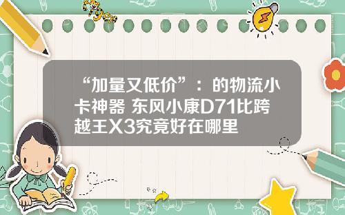 “加量又低价”：的物流小卡神器 东风小康D71比跨越王X3究竟好在哪里