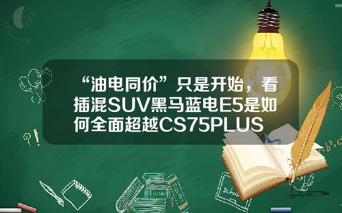 “油电同价”只是开始，看插混SUV黑马蓝电E5是如何全面超越CS75PLUS的