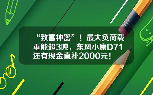 “致富神器”！最大负荷载重能超3吨，东风小康D71还有现金直补2000元！