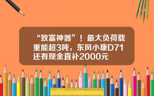 “致富神器”！最大负荷载重能超3吨，东风小康D71还有现金直补2000元