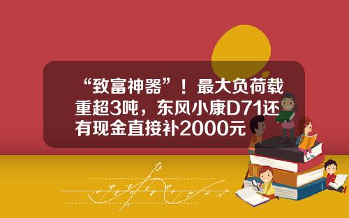 “致富神器”！最大负荷载重超3吨，东风小康D71还有现金直接补2000元