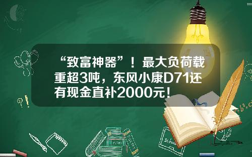 “致富神器”！最大负荷载重超3吨，东风小康D71还有现金直补2000元！