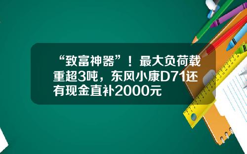 “致富神器”！最大负荷载重超3吨，东风小康D71还有现金直补2000元