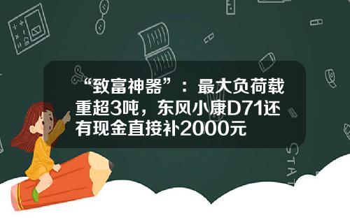 “致富神器”：最大负荷载重超3吨，东风小康D71还有现金直接补2000元