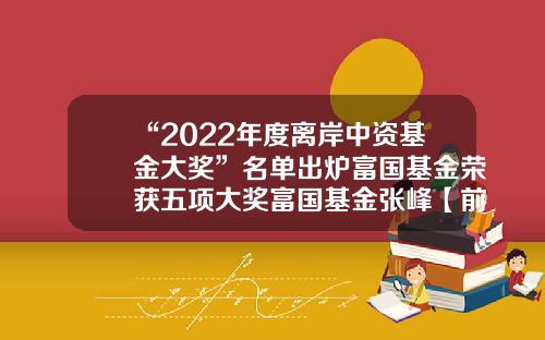“2022年度离岸中资基金大奖”名单出炉富国基金荣获五项大奖富国基金张峰【前列康】