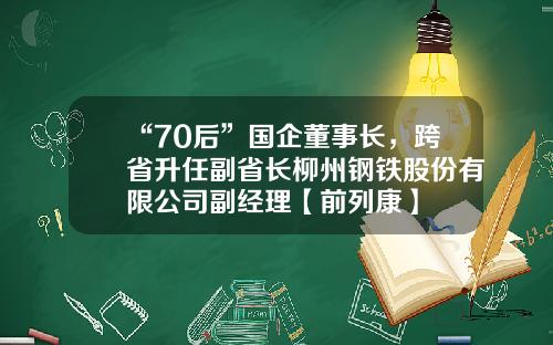 “70后”国企董事长，跨省升任副省长柳州钢铁股份有限公司副经理【前列康】
