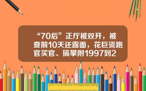 “70后”正厅被双开，被查前10天还露面，花巨资跑官买官、搞攀附1997到2016年多少【前列康】