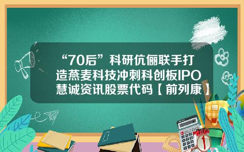 “70后”科研伉俪联手打造燕麦科技冲刺科创板IPO慧诚资讯股票代码【前列康】