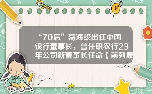 “70后”葛海蛟出任中国银行董事长，曾任职农行23年公司新董事长任命【前列康】