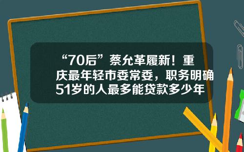 “70后”蔡允革履新！重庆最年轻市委常委，职务明确51岁的人最多能贷款多少年【前列康】