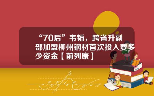 “70后”韦韬，跨省升副部加盟柳州钢材首次投入要多少资金【前列康】