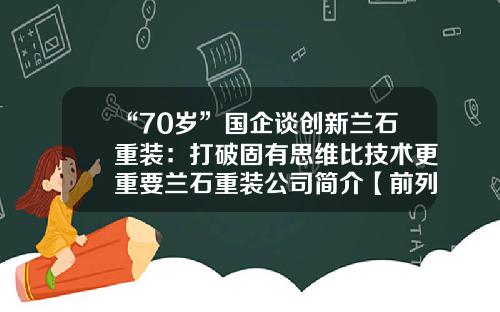 “70岁”国企谈创新兰石重装：打破固有思维比技术更重要兰石重装公司简介【前列康】