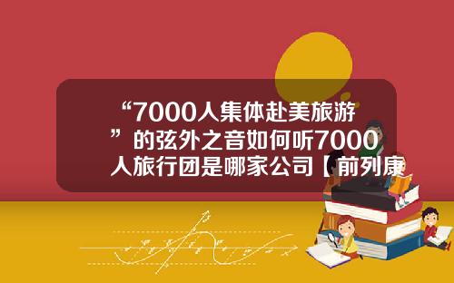“7000人集体赴美旅游”的弦外之音如何听7000人旅行团是哪家公司【前列康】