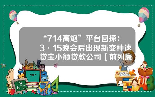 “714高炮”平台回探：3·15晚会后出现新变种速贷宝小额贷款公司【前列康】