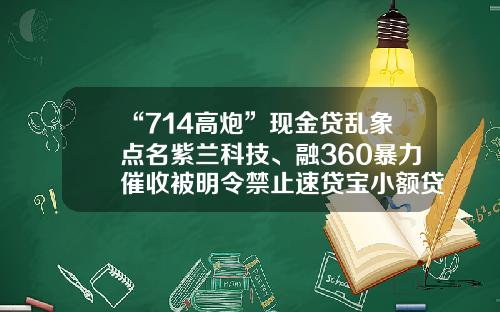 “714高炮”现金贷乱象点名紫兰科技、融360暴力催收被明令禁止速贷宝小额贷款公司【前列康】