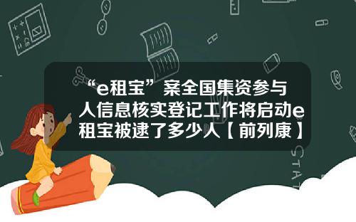 “e租宝”案全国集资参与人信息核实登记工作将启动e租宝被逮了多少人【前列康】