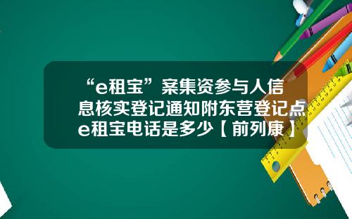 “e租宝”案集资参与人信息核实登记通知附东营登记点e租宝电话是多少【前列康】