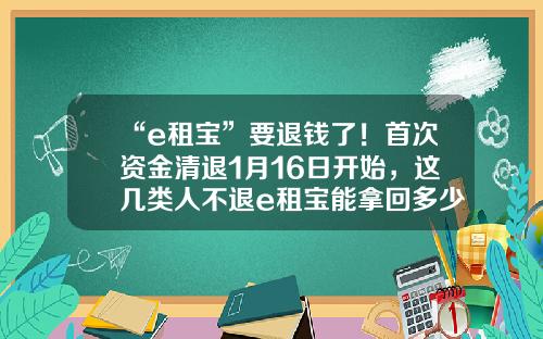 “e租宝”要退钱了！首次资金清退1月16日开始，这几类人不退e租宝能拿回多少本金【前列康】