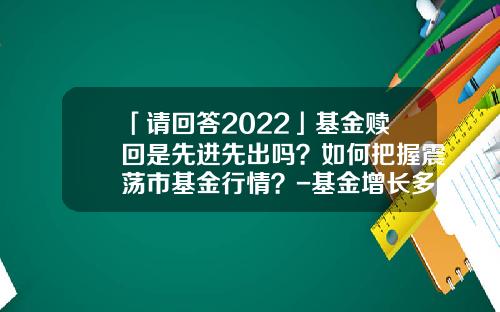 「请回答2022」基金赎回是先进先出吗？如何把握震荡市基金行情？-基金增长多少可考虑赎回