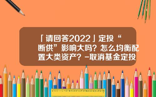 「请回答2022」定投“断供”影响大吗？怎么均衡配置大类资产？-取消基金定投