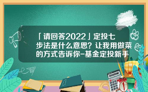 「请回答2022」定投七步法是什么意思？让我用做菜的方式告诉你-基金定投新手